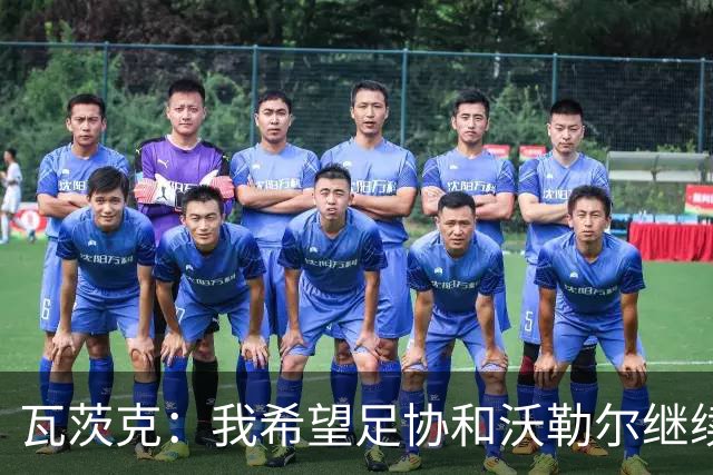 瓦茨克：我希望足协和沃勒尔继续合作，他和克洛普可以配合得很好